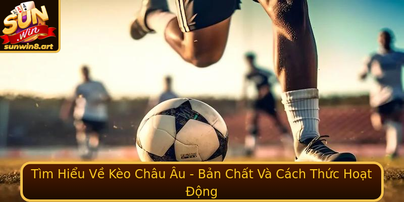 Tìm Hiểu Về Kèo Châu Âu - Bản Chất Và Cách Thức Hoạt Động Tìm Hiểu Về Kèo Châu Âu - Bản Chất Và Cách Thức Hoạt Động